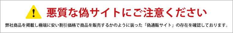 悪質な偽サイトにご注意ください 弊社商品を掲載し極端に安い割引価格で商品を販売するかのように装った「偽通販サイト」の存在を確認しております。